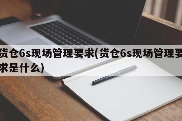 货仓6s现场管理要求(货仓6s现场管理要求是什么)